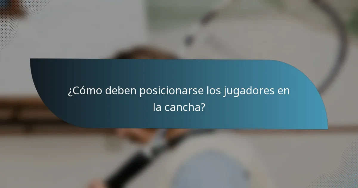 ¿Cómo deben posicionarse los jugadores en la cancha?