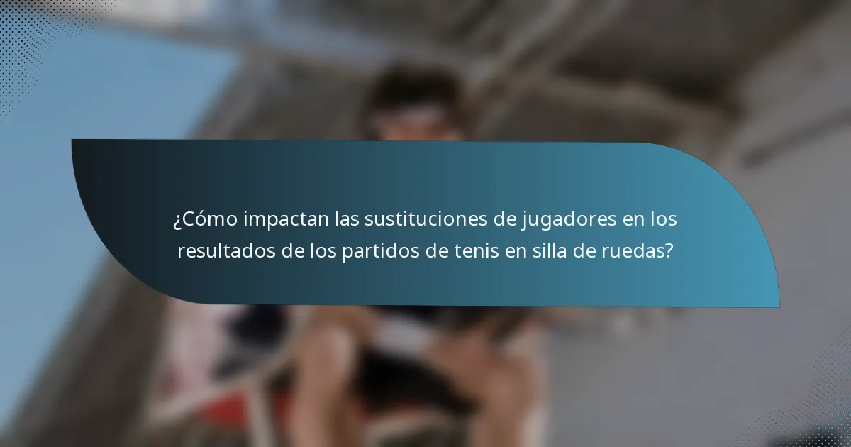 ¿Cómo impactan las sustituciones de jugadores en los resultados de los partidos de tenis en silla de ruedas?