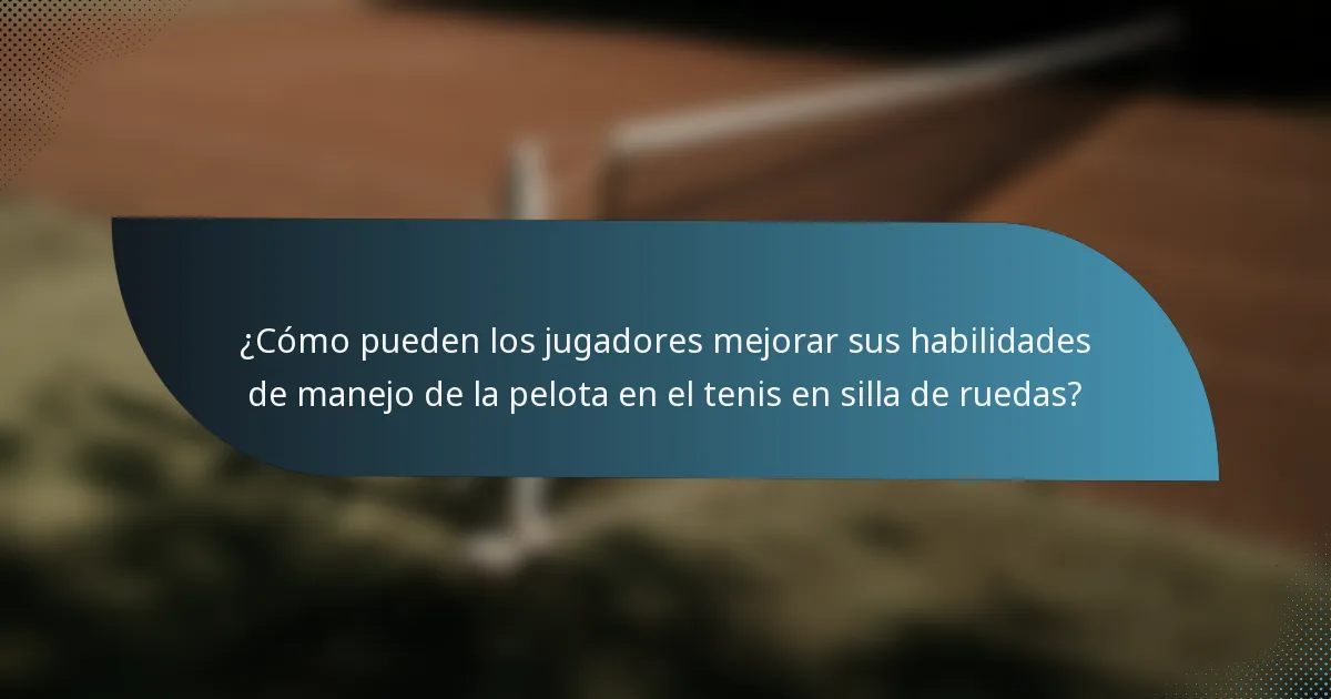 ¿Cómo pueden los jugadores mejorar sus habilidades de manejo de la pelota en el tenis en silla de ruedas?