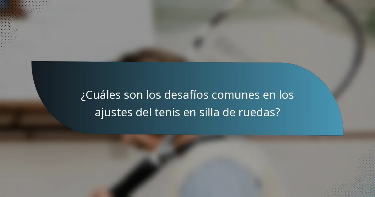 ¿Cuáles son los desafíos comunes en los ajustes del tenis en silla de ruedas?