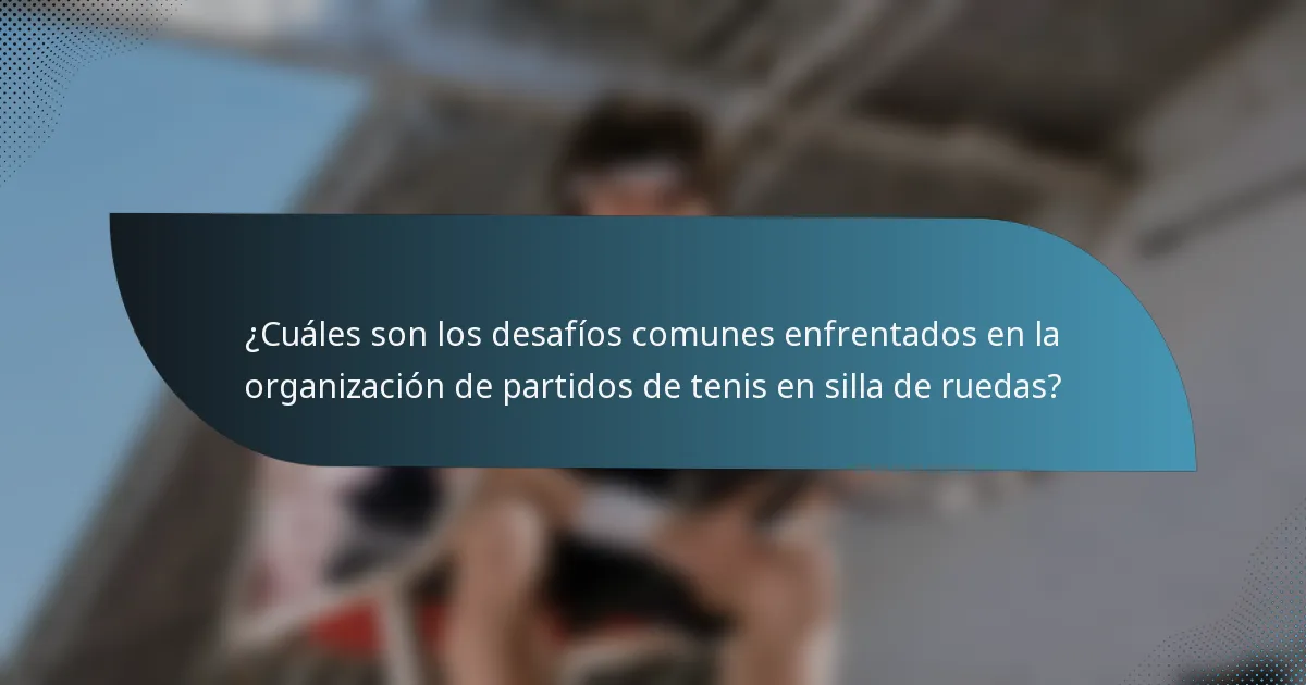¿Cuáles son los desafíos comunes enfrentados en la organización de partidos de tenis en silla de ruedas?