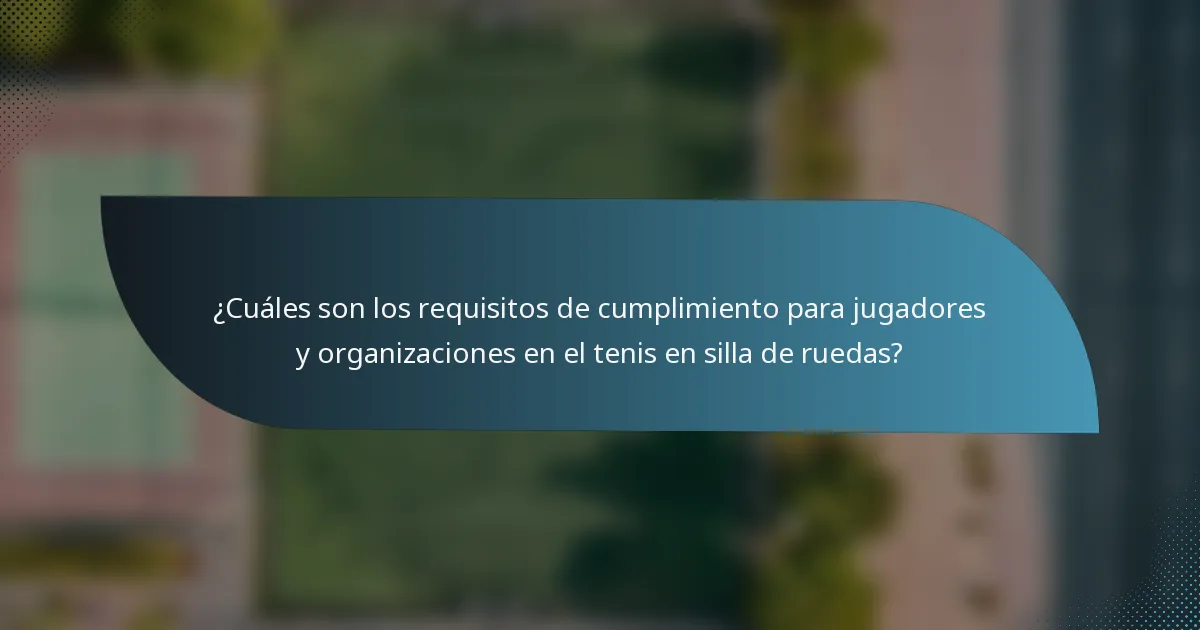 ¿Cuáles son los requisitos de cumplimiento para jugadores y organizaciones en el tenis en silla de ruedas?