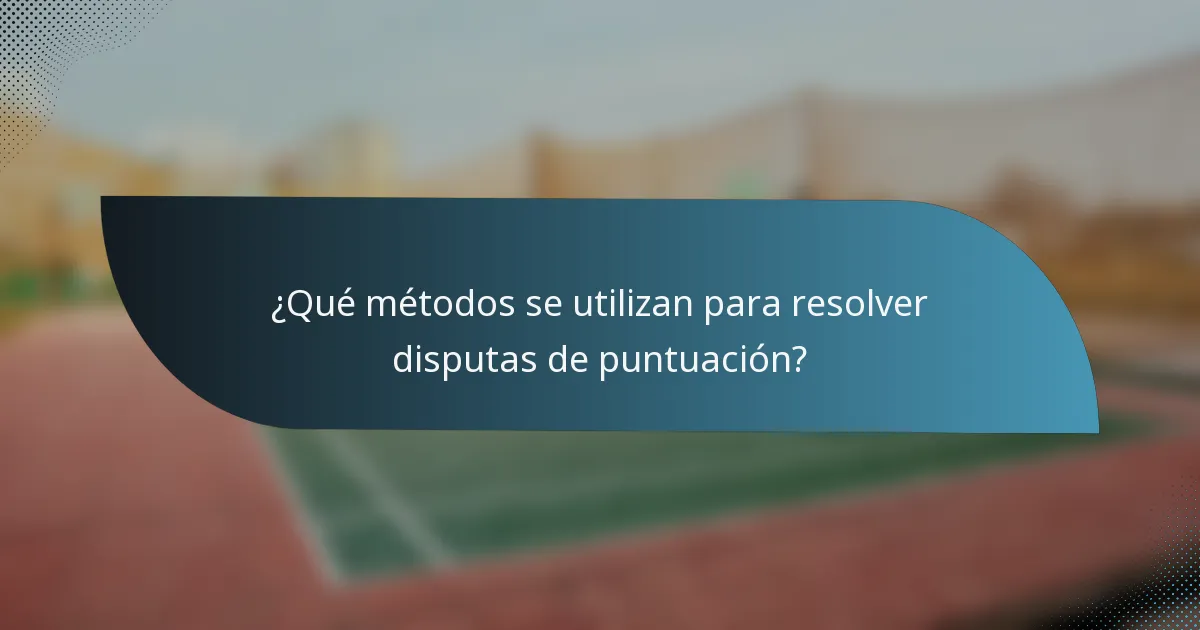 ¿Qué métodos se utilizan para resolver disputas de puntuación?
