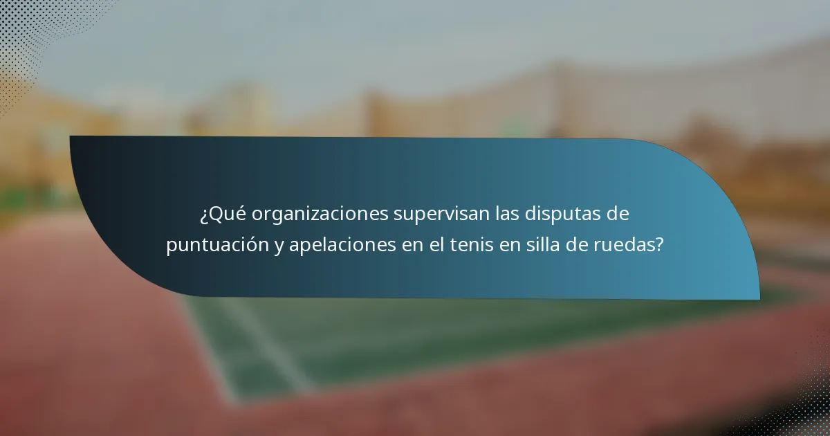 ¿Qué organizaciones supervisan las disputas de puntuación y apelaciones en el tenis en silla de ruedas?