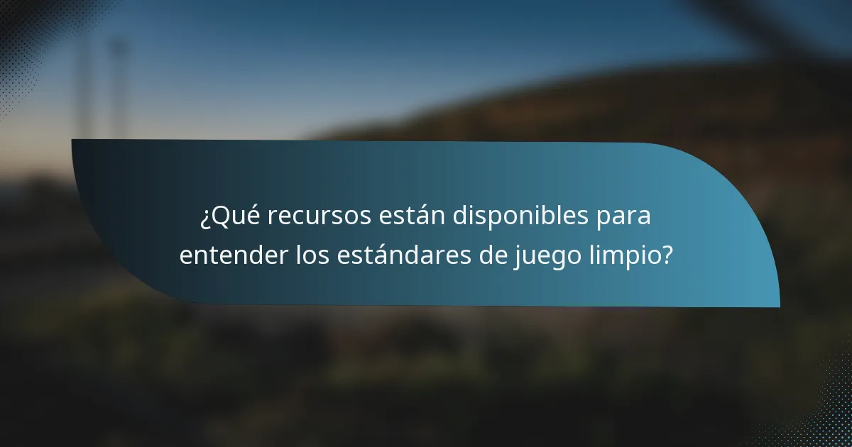¿Qué recursos están disponibles para entender los estándares de juego limpio?